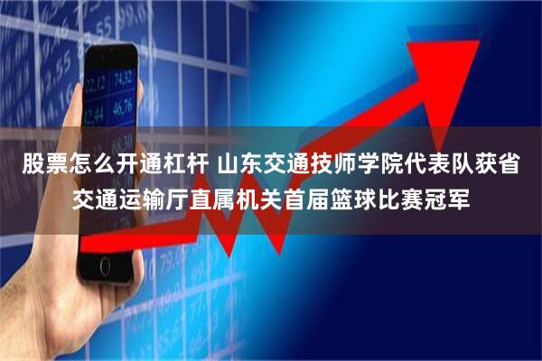 股票怎么開通杠桿 山東交通技師學院代表隊獲省交通運輸廳直屬機關首屆籃球比賽冠軍